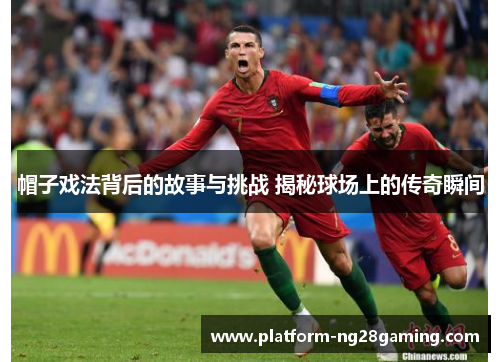帽子戏法背后的故事与挑战 揭秘球场上的传奇瞬间