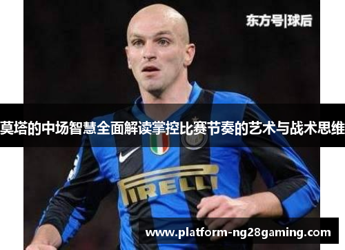 莫塔的中场智慧全面解读掌控比赛节奏的艺术与战术思维
