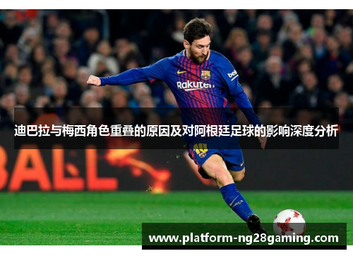 迪巴拉与梅西角色重叠的原因及对阿根廷足球的影响深度分析
