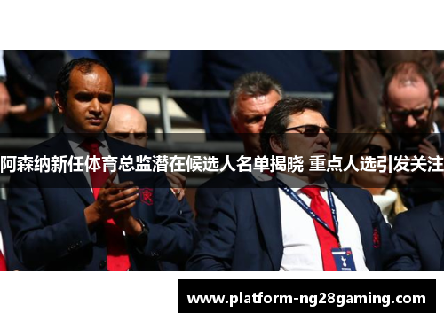 阿森纳新任体育总监潜在候选人名单揭晓 重点人选引发关注