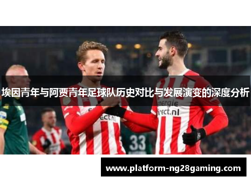埃因青年与阿贾青年足球队历史对比与发展演变的深度分析