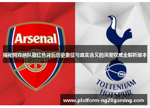 揭秘阿森纳队徽红色背后历史象征与真实含义的深度权威全解析版本