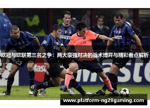 欧冠与欧联第三名之争：两大豪强对决的战术博弈与精彩看点解析