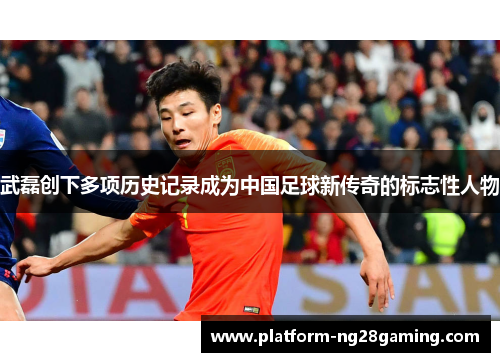 武磊创下多项历史记录成为中国足球新传奇的标志性人物