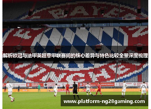 解析欧冠与法甲英超意甲联赛间的核心差异与特色比较全景深度梳理