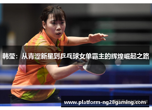 韩莹：从青涩新星到乒乓球女单霸主的辉煌崛起之路