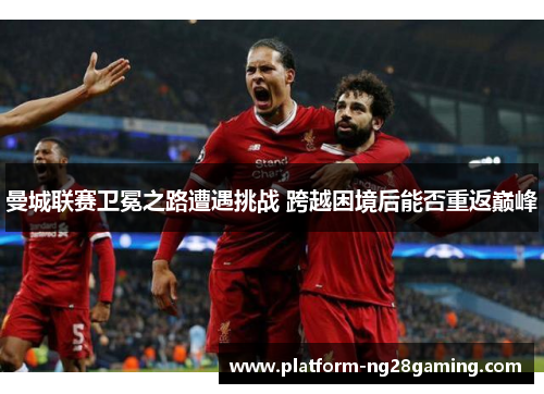 曼城联赛卫冕之路遭遇挑战 跨越困境后能否重返巅峰