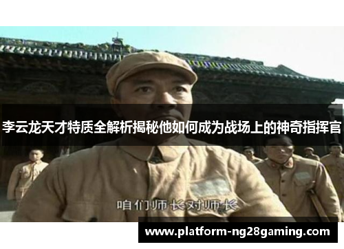 李云龙天才特质全解析揭秘他如何成为战场上的神奇指挥官