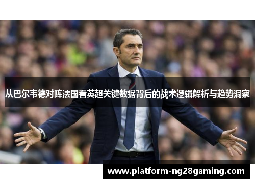 从巴尔韦德对阵法国看英超关键数据背后的战术逻辑解析与趋势洞察