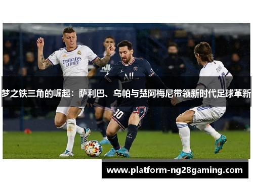 梦之铁三角的崛起：萨利巴、乌帕与楚阿梅尼带领新时代足球革新