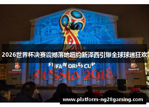 2026世界杯决赛震撼落地纽约新泽西引爆全球球迷狂欢