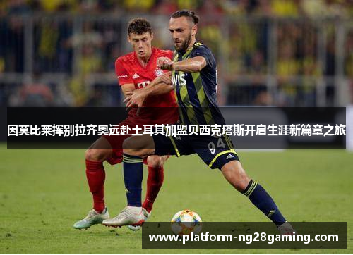 因莫比莱挥别拉齐奥远赴土耳其加盟贝西克塔斯开启生涯新篇章之旅