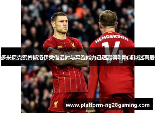 多米尼克索博斯洛伊凭借远射与奔跑能力迅速赢得利物浦球迷喜爱