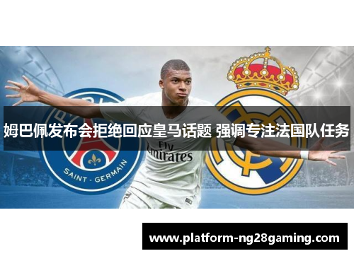 姆巴佩发布会拒绝回应皇马话题 强调专注法国队任务