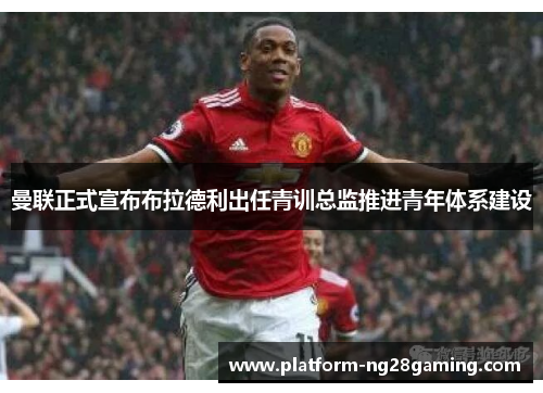 曼联正式宣布布拉德利出任青训总监推进青年体系建设