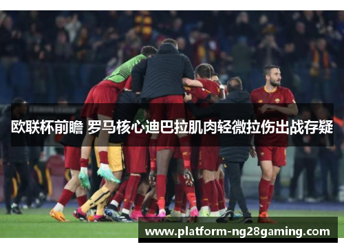欧联杯前瞻 罗马核心迪巴拉肌肉轻微拉伤出战存疑