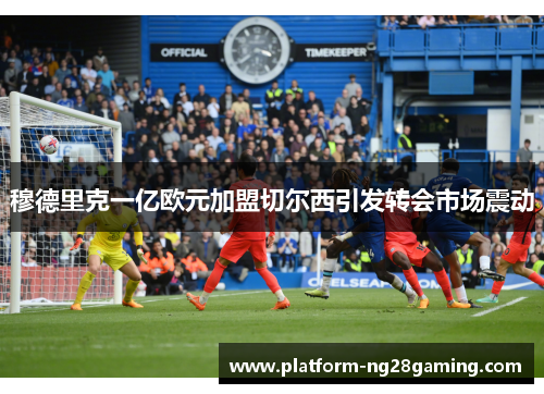 穆德里克一亿欧元加盟切尔西引发转会市场震动