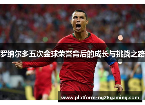 罗纳尔多五次金球荣誉背后的成长与挑战之路