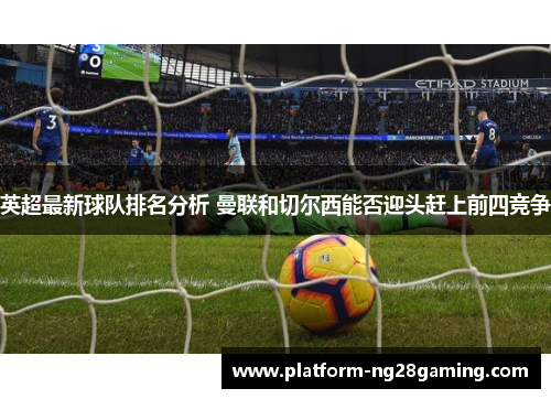 英超最新球队排名分析 曼联和切尔西能否迎头赶上前四竞争