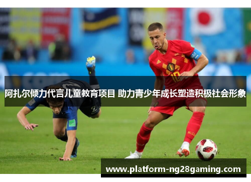 阿扎尔倾力代言儿童教育项目 助力青少年成长塑造积极社会形象