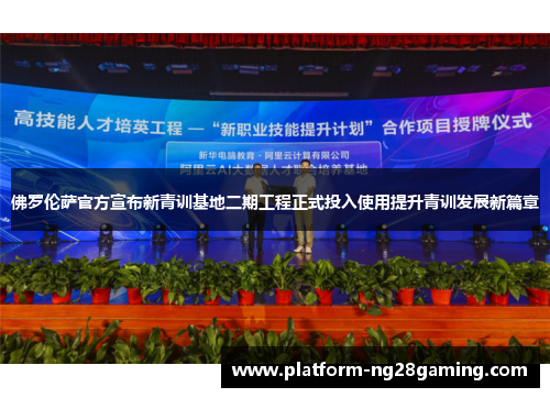 佛罗伦萨官方宣布新青训基地二期工程正式投入使用提升青训发展新篇章